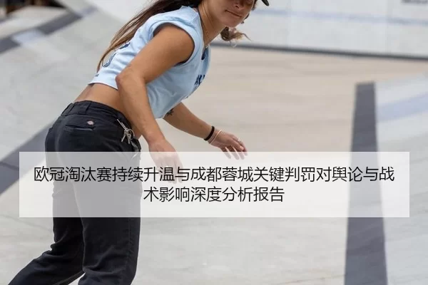 欧冠淘汰赛持续升温与成都蓉城关键判罚对舆论与战术影响深度分析报告