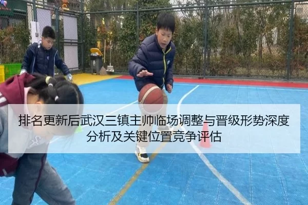 排名更新后武汉三镇主帅临场调整与晋级形势深度分析及关键位置竞争评估 - anbo sport