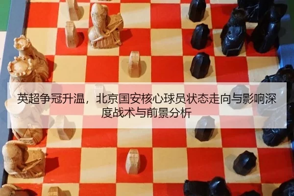 英超争冠升温，北京国安核心球员状态走向与影响深度战术与前景分析 - anbo sport